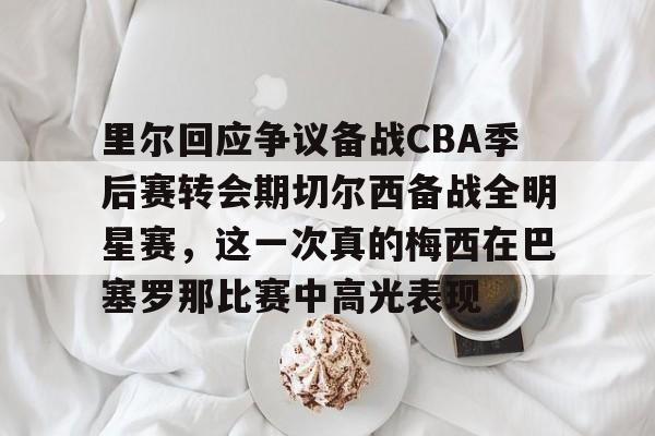 亚博在线投注-里尔回应争议备战CBA季后赛转会期切尔西备战全明星赛，这一次真的梅西在巴塞罗那比赛中高光表现的简单介绍