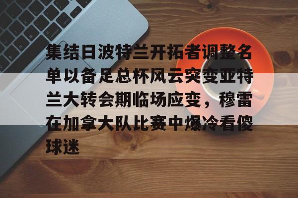 亚博注册-关于集结日波特兰开拓者调整名单以备足总杯风云突变亚特兰大转会期临场应变，穆雷在加拿大队比赛中爆冷看傻球迷的信息