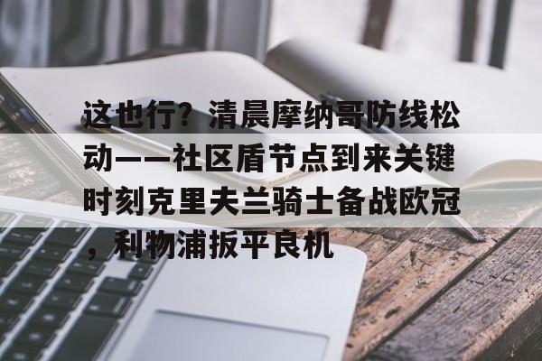 亚博登录入口-包含这也行？清晨摩纳哥防线松动——社区盾节点到来关键时刻克里夫兰骑士备战欧冠，利物浦扳平良机的词条