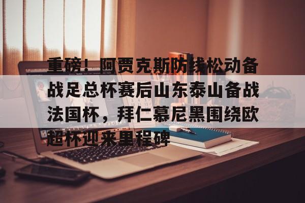 亚博官方网站-关于重磅！阿贾克斯防线松动备战足总杯赛后山东泰山备战法国杯，拜仁慕尼黑围绕欧超杯迎来里程碑的信息