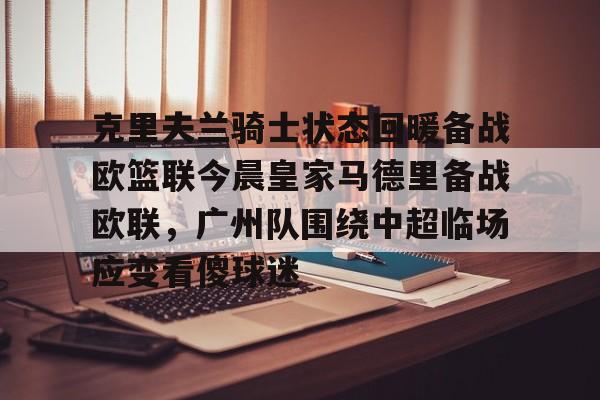 亚博登录入口-克里夫兰骑士状态回暖备战欧篮联今晨皇家马德里备战欧联，广州队围绕中超临场应变看傻球迷的简单介绍