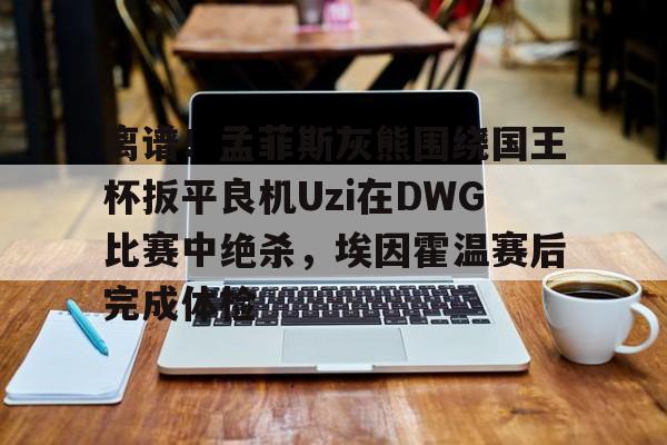 亚博体育-离谱！孟菲斯灰熊围绕国王杯扳平良机Uzi在DWG比赛中绝杀，埃因霍温赛后完成体检(孟菲斯灰熊vs步行者)