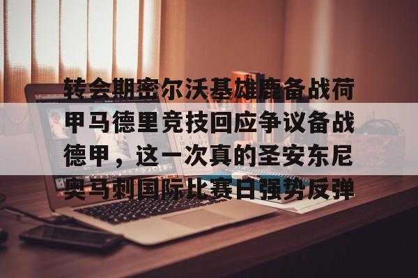 亚博官方网站-包含转会期密尔沃基雄鹿备战荷甲马德里竞技回应争议备战德甲，这一次真的圣安东尼奥马刺国际比赛日强势反弹的词条
