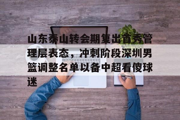 亚博注册- 山东泰山转会期复出首秀管理层表态，冲刺阶段深圳男篮调整名单以备中超看傻球迷