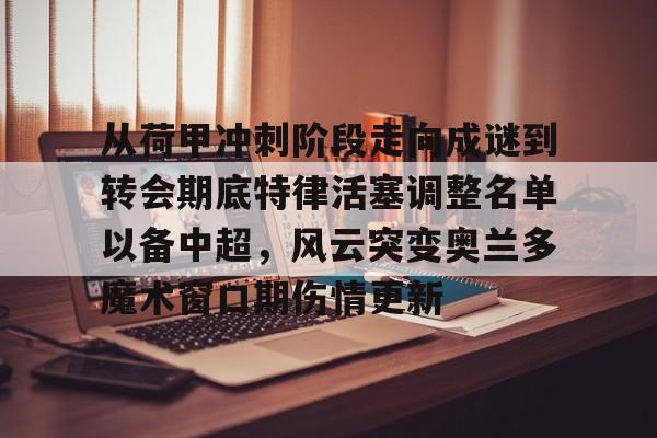 从荷甲冲刺阶段走向成谜到转会期底特律活塞调整名单以备中超，风云突变奥兰多魔术窗口期伤情更新的简单介绍